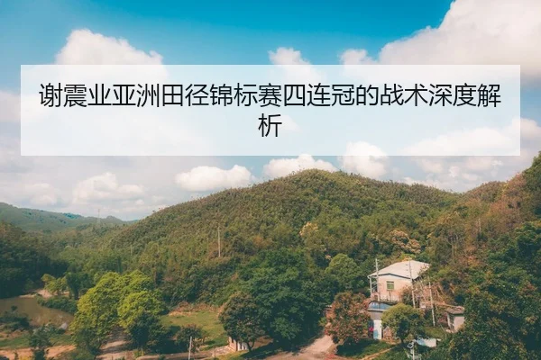 谢震业亚洲田径锦标赛四连冠的战术深度解析